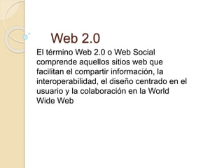Web 2.0
El término Web 2.0 o Web Social
comprende aquellos sitios web que
facilitan el compartir información, la
interoperabilidad, el diseño centrado en el
usuario y la colaboración en la World
Wide Web
 