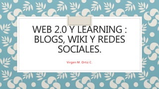WEB 2.0 Y LEARNING :
BLOGS, WIKI Y REDES
SOCIALES.
Virgen M. Ortiz C.
 
