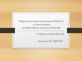 Образовательные инструменты Web 2.0
для реализации
интерактивных методов обучения
Семинар для преподавателей
Центр ДО и ИТ...