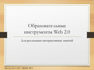 Образовательные
инструменты Web 2.0
Для реализации интерактивных занятий
Центр ДО и ИТ ИБМТ БГУ
 