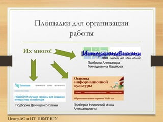 Площадки для организации
работы
Их много!
Подборка Александра
Геннадьевича Баданова
Подборка Моисеевой Инны
Александровны
Подборка Демищенко Елены
Центр ДО и ИТ ИБМТ БГУ
 
