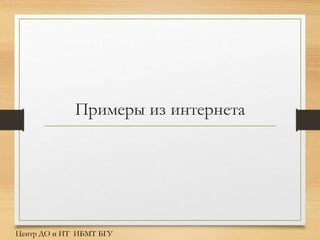 Примеры из интернета
Центр ДО и ИТ ИБМТ БГУ
 