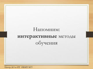Напомним:
интерактивные методы
обучения
Центр ДО и ИТ ИБМТ БГУ
 