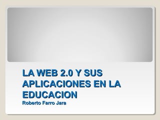 LA WEB 2.0 Y SUSLA WEB 2.0 Y SUS
APLICACIONES EN LAAPLICACIONES EN LA
EDUCACIONEDUCACION
Roberto Farro JaraRoberto Farro Jara
 