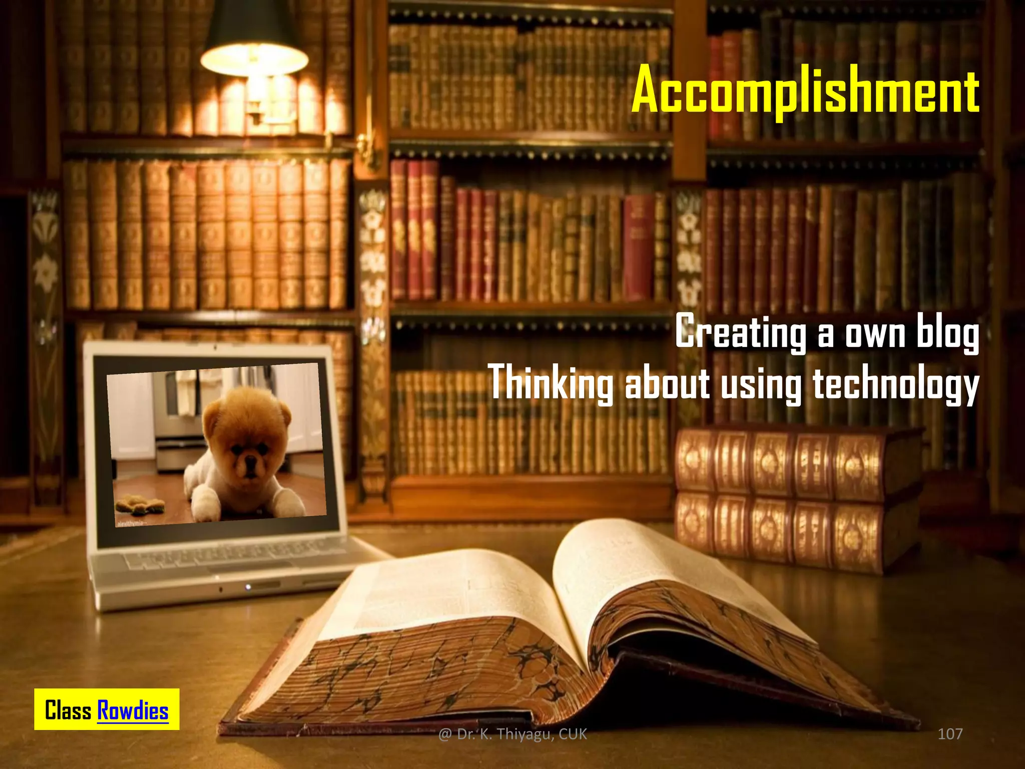 Accomplishment
Creating a own blog
Thinking about using technology
Class Rowdies
@ Dr. K. Thiyagu, CUK 107
 