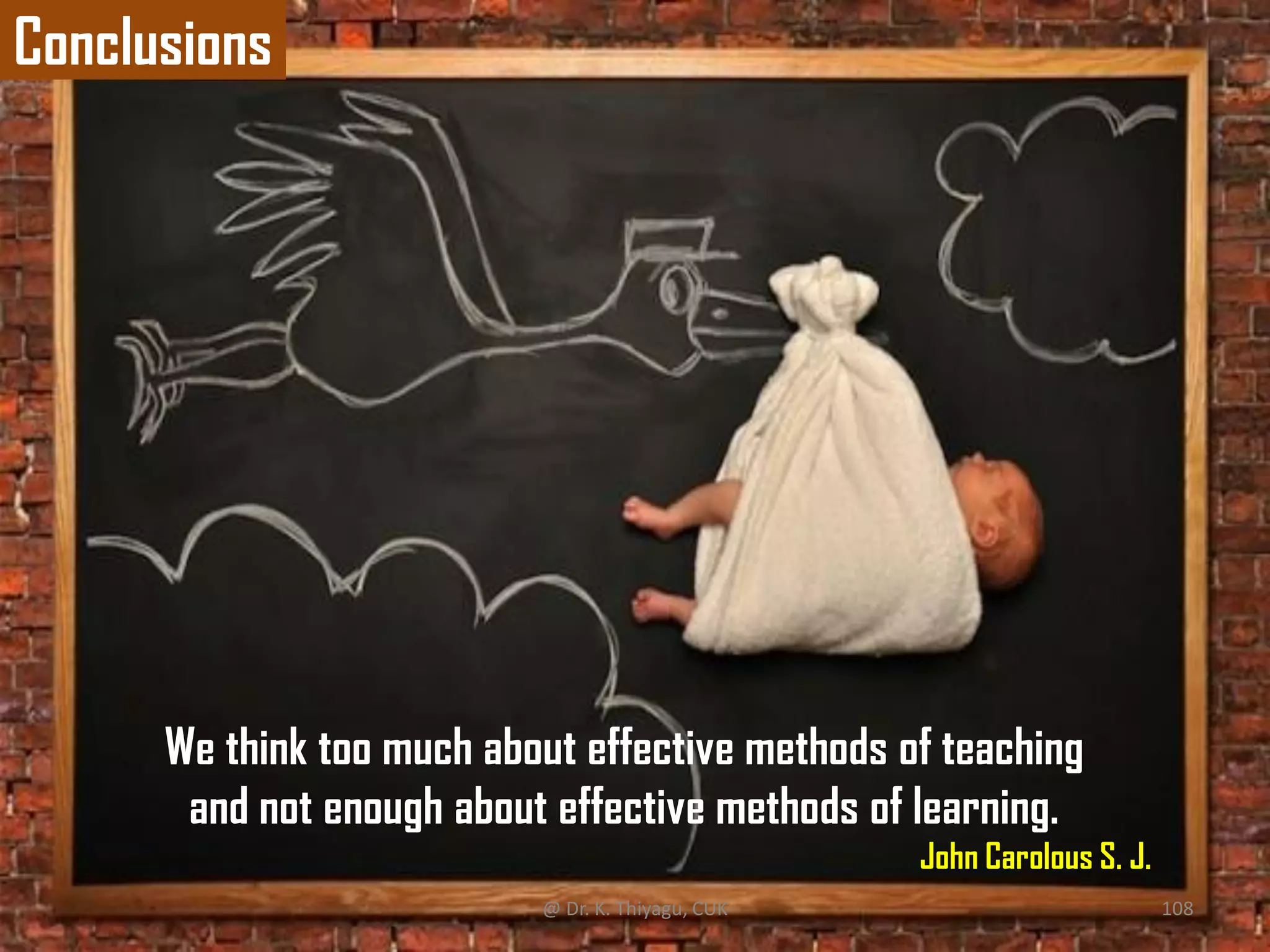 Conclusions
We think too much about effective methods of teaching
and not enough about effective methods of learning.
John Carolous S. J.
@ Dr. K. Thiyagu, CUK 108
 