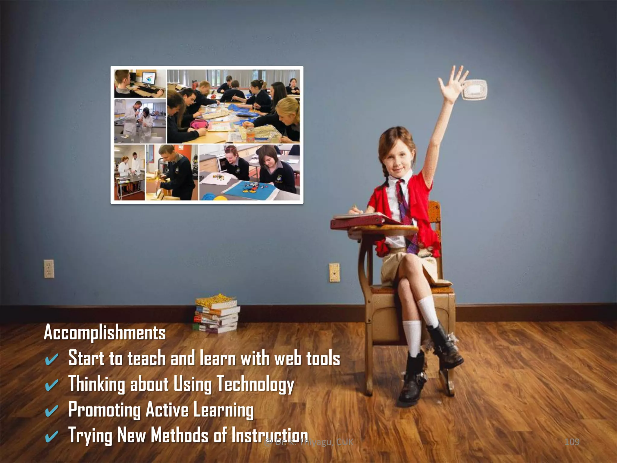 Accomplishments
✔ Start to teach and learn with web tools
✔ Thinking about Using Technology
✔ Promoting Active Learning
✔ Trying New Methods of Instruction@ Dr. K. Thiyagu, CUK 109
 