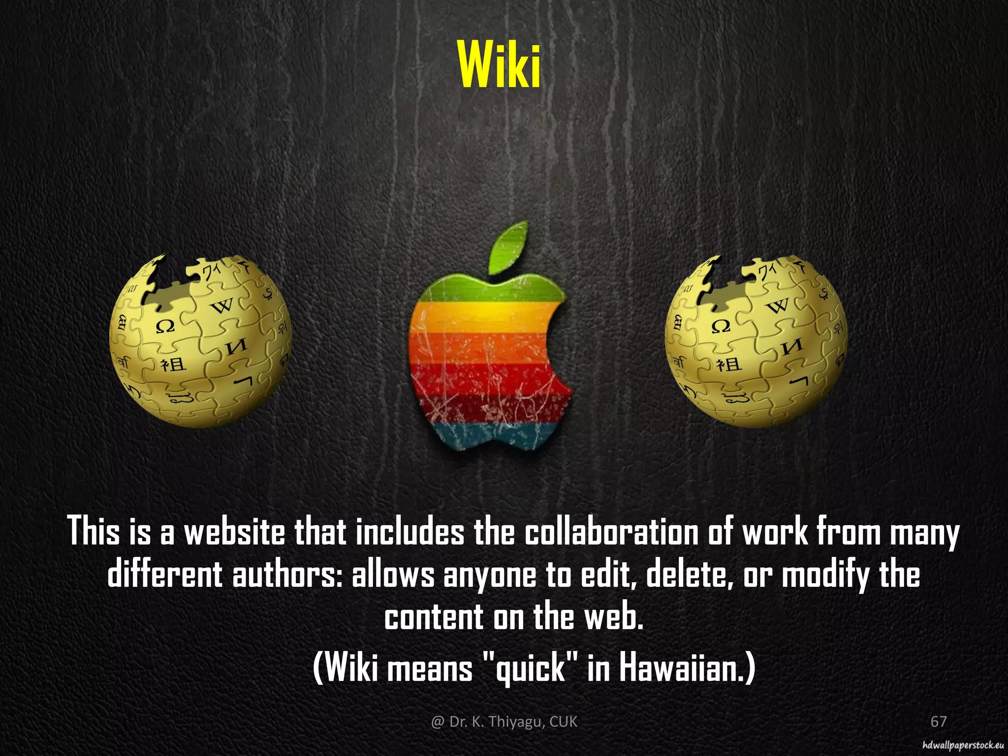This is a website that includes the collaboration of work from many
different authors: allows anyone to edit, delete, or modify the
content on the web.
(Wiki means "quick" in Hawaiian.)
Wiki
@ Dr. K. Thiyagu, CUK 67
 