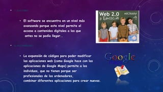 • 7,-ESFLEXIBLE
• El software se encuentra en un nivel más
avanzando porque este nivel permite el
acceso a contenidos digitales a los que
antes no se podía llegar..
• 8,-ESCOMBINABLE
• La expansión de códigos para poder modificar
las aplicaciones web (como Google hace con las
aplicaciones de Google Maps) permite a los
individuos, que no tienen porque ser
profesionales de los ordenadores,
combinar diferentes aplicaciones para crear nuevas.
 