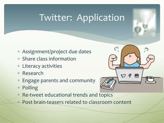  Assignment/project due dates
 Share class information
 Literacy activities
 Research
 Engage parents and community
 Polling
 Re-tweet educational trends and topics
 Post brain-teasers related to classroom content
Twitter: Application
 