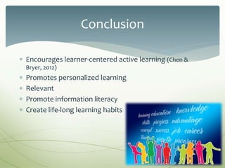  Encourages learner-centered active learning (Chen &
Bryer, 2012)
 Promotes personalized learning
 Relevant
 Promote information literacy
 Create life-long learning habits
Conclusion
 