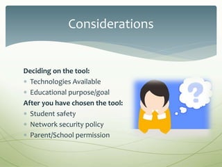 Deciding on the tool:
 Technologies Available
 Educational purpose/goal
After you have chosen the tool:
 Student safety
 Network security policy
 Parent/School permission
Considerations
 
