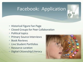  Historical Figure Fan Page
 Closed Groups for Peer Collaboration
 Political topics
 Primary Source Interviews
 Book Reviews
 Live Student Portfolios
 Resource curation
 Digital Citizenship/Literacy
Facebook: Application
 