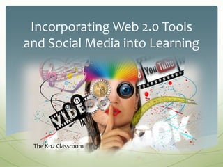 Incorporating Web 2.0 Tools
and Social Media into Learning
The K-12 Classroom
 