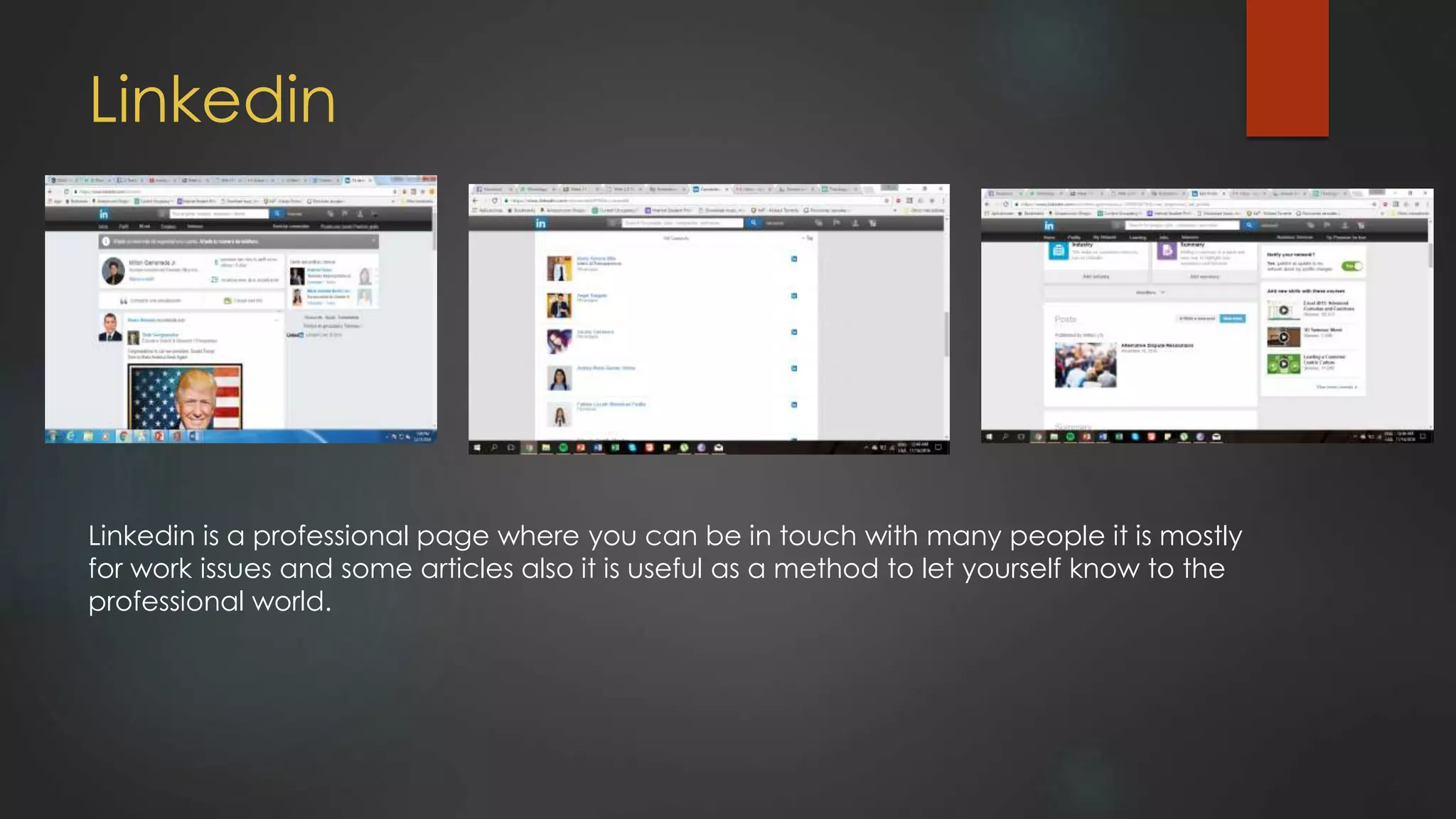 Linkedin
Linkedin is a professional page where you can be in touch with many people it is mostly
for work issues and some articles also it is useful as a method to let yourself know to the
professional world.
 