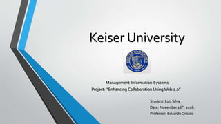 Keiser University
Management Information Systems
Project: “Enhancing Collaboration Using Web 2.0”
Student: Luis Silva
Date: November 16th, 2016.
Professor: EduardoOrozco
 