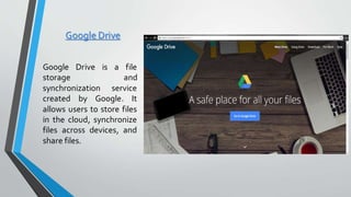 Google Drive
Google Drive is a file
storage and
synchronization service
created by Google. It
allows users to store files
in the cloud, synchronize
files across devices, and
share files.
 
