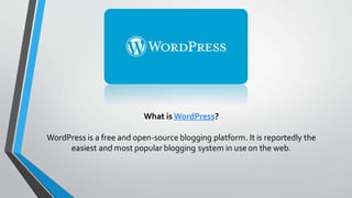 What is WordPress?
WordPress is a free and open-source blogging platform. It is reportedly the
easiest and most popular blogging system in use on the web.
 