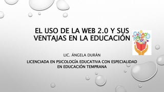 EL USO DE LA WEB 2.0 Y SUS
VENTAJAS EN LA EDUCACIÓN
LIC. ÁNGELA DURÁN
LICENCIADA EN PSICOLOGÍA EDUCATIVA CON ESPECIALIDAD
EN EDUCACIÓN TEMPRANA
 