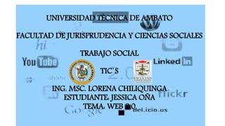 UNIVERSIDAD TÈCNICA DE AMBATO
FACULTAD DE JURISPRUDENCIA Y CIENCIAS SOCIALES
TRABAJO SOCIAL
TIC`S
ING. MSC. LORENA CHILIQUINGA
ESTUDIANTE: JESSICA OÑA
TEMA: WEB 2.0
 