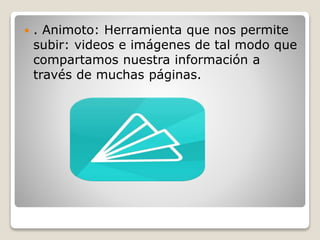  . Animoto: Herramienta que nos permite
subir: videos e imágenes de tal modo que
compartamos nuestra información a
través de muchas páginas.
 
