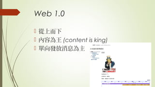 Web 1.0
 從上而下
 內容為王 (content is king)
 單向發放消息為主
 