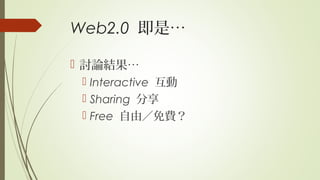 Web2.0 即是…
 討論結果…
 Interactive 互動
 Sharing 分享
 Free 自由／免費？
 