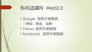 你所認識的 Web2.0
 Google 提供什麼服務
 例如：搜索、電郵…
 Yahoo 提供什麼服務
 Facebook 提供什麼服務
 