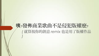發 商業歌曲不是侵犯版權麼咦﹖ 佈 ﹖
( 就算按你的創意 remix 也是用了版權作品
)
 