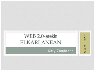 Katy Zambrano
WEB 2.0-arekin
ELKARLANEAN
I
K
T
E
H
U
 