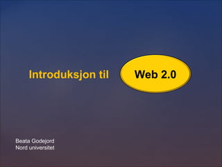 Beata Godejord
Nord universitet
Web 2.0Introduksjon til
 