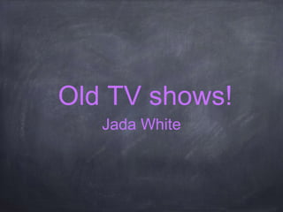 Old TV shows!
Jada White
 