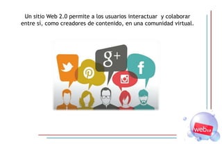 Un sitio Web 2.0 permite a los usuarios interactuar y colaborar
entre sí, como creadores de contenido, en una comunidad virtual.
 