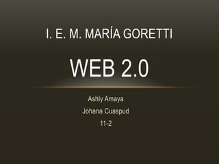 Ashly Amaya
Johana Cuaspud
11-2
I. E. M. MARÍA GORETTI
WEB 2.0
 