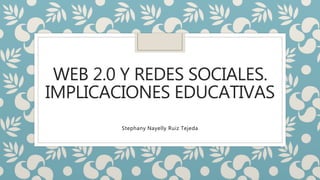 WEB 2.0 Y REDES SOCIALES.
IMPLICACIONES EDUCATIVAS
Stephany Nayelly Ruiz Tejeda
 