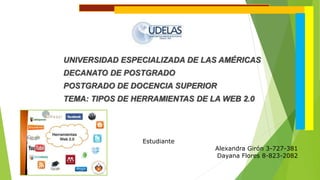 UNIVERSIDAD ESPECIALIZADA DE LAS AMÉRICAS
DECANATO DE POSTGRADO
POSTGRADO DE DOCENCIA SUPERIOR
TEMA: TIPOS DE HERRAMIENTAS DE LA WEB 2.0
Estudiante
Alexandra Girón 3-727-381
Dayana Flores 8-823-2082
 