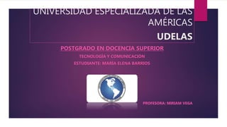 UNIVERSIDAD ESPECIALIZADA DE LAS
AMÉRICAS
UDELAS
POSTGRADO EN DOCENCIA SUPERIOR
TECNOLOGÍA Y COMUNICACIÓN
ESTUDIANTE: MARÍA ELENA BARRIOS
PROFESORA: MIRIAM VEGA
 