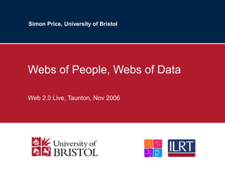 Simon Price, University of Bristol
Webs of People, Webs of Data
Web 2.0 Live, Taunton, Nov 2006
 