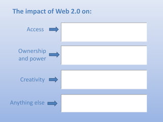 The impact of Web 2.0 on:
Access
Ownership
and power
Creativity
Anything else
 