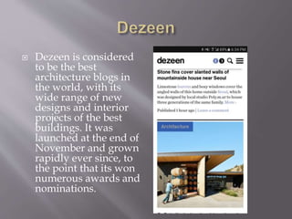  Dezeen is considered
to be the best
architecture blogs in
the world, with its
wide range of new
designs and interior
pro...