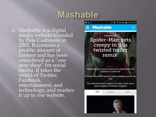  Mashable is a digital
media website founded
by Pete Cashmore in
2005. It contains a
prolific amount of
content and has b...