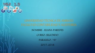 UNIVERSIDAD TÉCNICA DE AMBATO
FACULTAD CONTABILIDAD Y AUDITORIA
NOMBRE : ILIANA PAREDES
CURSO: SEGUNDO
PARALELO : “A”
2017-2018
 