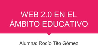 WEB 2.0 EN EL
ÁMBITO EDUCATIVO
Alumna: Rocío Tito Gómez
 