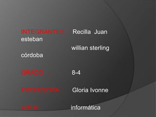 INTEGRANTES : Recilla Juan
esteban
willian sterling
córdoba
GRADO : 8-4
PROFESORA : Gloria Ivonne
AREA : informática
 