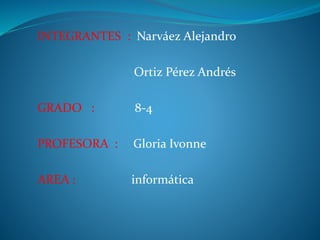 INTEGRANTES : Narváez Alejandro
Ortiz Pérez Andrés
GRADO : 8-4
PROFESORA : Gloria Ivonne
AREA : informática
 