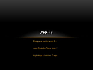 Riesgos de uso de la web 2.0
Juan Sebastián Rivera Vasco
Sergio Alejandro Muñoz Ortega
WEB 2.0
 
