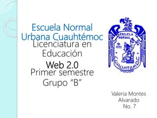 Escuela Normal
Urbana Cuauhtémoc
Licenciatura en
Educación
Web 2.0
Primer semestre
Grupo “B”
Valeria Montes
Alvarado
No. 7
 