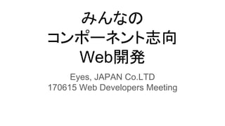 みんなの
コンポーネント志向
Web開発
Eyes, JAPAN Co.LTD
170615 Web Developers Meeting
 