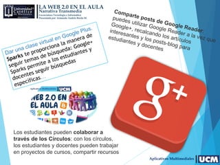 LA WEB 2.0 EN EL AULA
Narrativa Transmedia
Licenciatura Tecnología e Informática
Presentada por: Armando Andrés Borda M.
Aplicativos Multimediales
Los estudiantes pueden colaborar a
través de los Círculos: con los círculos,
los estudiantes y docentes pueden trabajar
en proyectos de cursos, compartir recursos
 