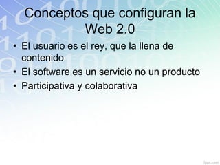 Conceptos que configuran la
Web 2.0
• El usuario es el rey, que la llena de
contenido
• El software es un servicio no un producto
• Participativa y colaborativa
 